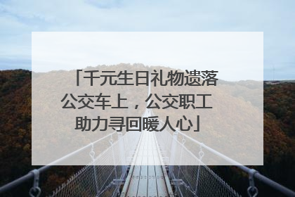 千元生日礼物遗落公交车上，公交职工助力寻回暖人心