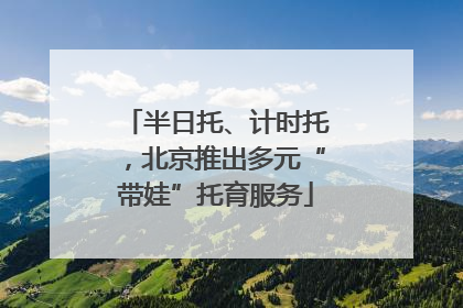 半日托、计时托，北京推出多元“带娃”托育服务