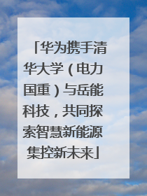 华为携手清华大学（电力国重）与岳能科技，共同探索智慧新能源集控新未来