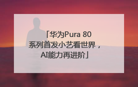华为Pura 80系列首发小艺看世界，AI能力再进阶