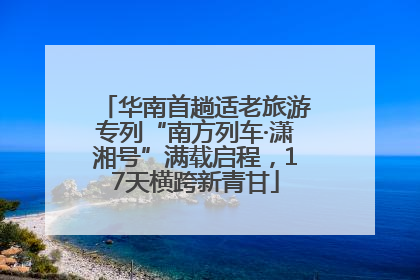 华南首趟适老旅游专列“南方列车·潇湘号”满载启程，17天横跨新青甘