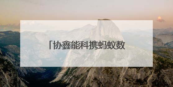 协鑫能科携蚂蚁数科成立蚂蚁鑫能 推进能源智能化