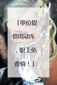 单位提供电动车，职工免费骑！