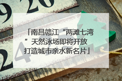 南昌赣江“两滩七湾”天然泳场即将开放 打造城市亲水新名片