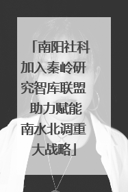 南阳社科加入秦岭研究智库联盟 助力赋能南水北调重大战略