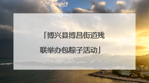 博兴县博昌街道残联举办包粽子活动