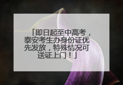 即日起至中高考，泰安考生办身份证优先发放，特殊情况可送证上门！