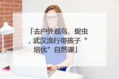 去户外观鸟、捉虫，武汉流行带孩子“培优”自然课