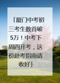 厦门中考初三考生数首破5万！中考下周四开考，这份赴考指南请收好
