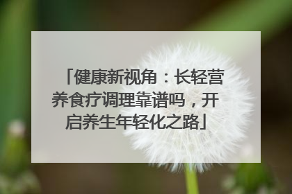 健康新视角：长轻营养食疗调理靠谱吗，开启养生年轻化之路