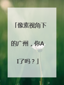 像素视角下的广州，你AI了吗？