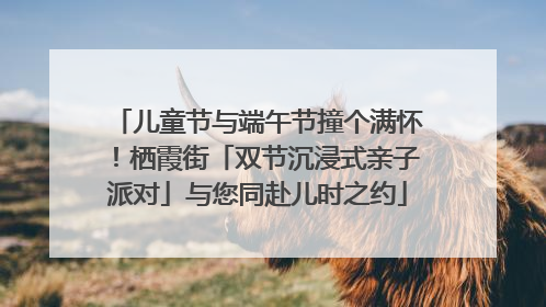 儿童节与端午节撞个满怀！栖霞街「双节沉浸式亲子派对」与您同赴儿时之约