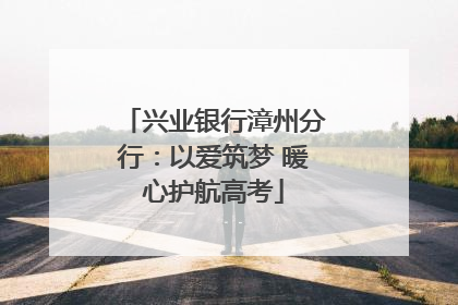 兴业银行漳州分行：以爱筑梦 暖心护航高考