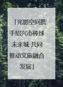 光影空间携手绍兴市棒球未来城 共同推动文旅融合发展