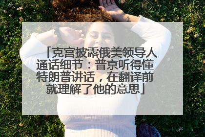 克宫披露俄美领导人通话细节：普京听得懂特朗普讲话，在翻译前就理解了他的意思
