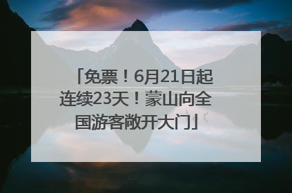 免票！6月21日起连续23天！蒙山向全国游客敞开大门