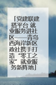 党建联建搭平台 就业服务进社区——青岛西海岸新区政社携手打造“零工之家”就业服务新阵地