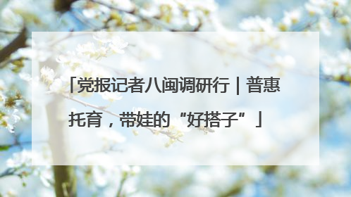 党报记者八闽调研行｜普惠托育，带娃的“好搭子”