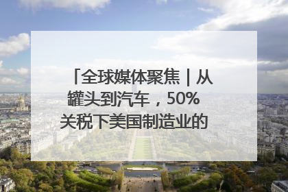 全球媒体聚焦｜从罐头到汽车，50%关税下美国制造业的“生死劫”