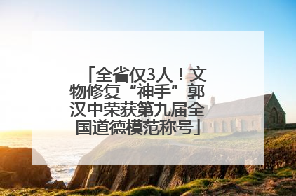 全省仅3人！文物修复“神手”郭汉中荣获第九届全国道德模范称号