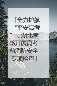 全力护航“平安高考”，湖北孝感开展高考前消防安全专项检查