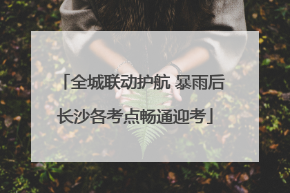 全城联动护航 暴雨后长沙各考点畅通迎考