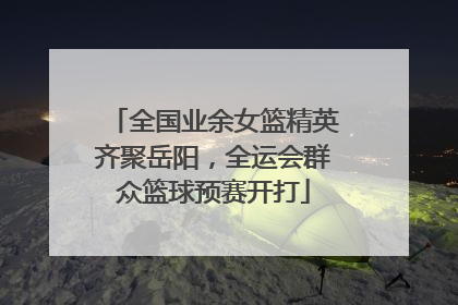 全国业余女篮精英齐聚岳阳，全运会群众篮球预赛开打