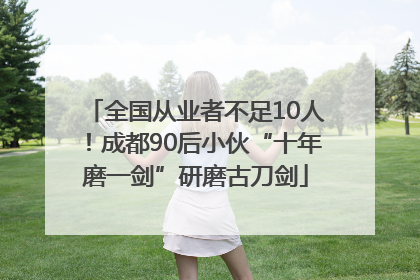 全国从业者不足10人！成都90后小伙“十年磨一剑”研磨古刀剑