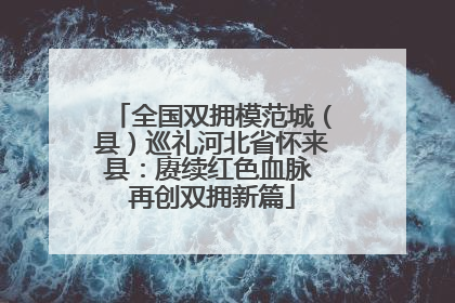 全国双拥模范城（县）巡礼河北省怀来县：赓续红色血脉 再创双拥新篇