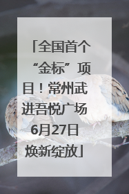 全国首个“金标”项目！常州武进吾悦广场6月27日焕新绽放