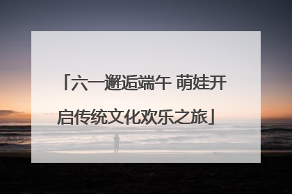 六一邂逅端午 萌娃开启传统文化欢乐之旅