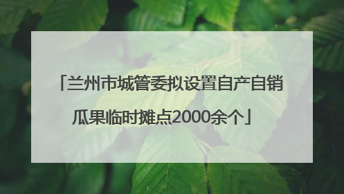 兰州市城管委拟设置自产自销瓜果临时摊点2000余个