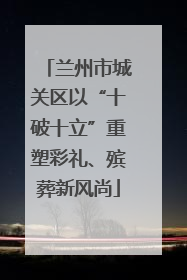 兰州市城关区以“十破十立”重塑彩礼、殡葬新风尚