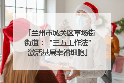 兰州市城关区草场街街道：“三五工作法”激活基层幸福细胞
