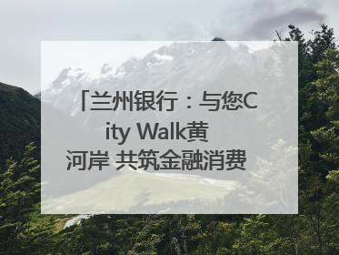 兰州银行：与您City Walk黄河岸 共筑金融消费“安全堤”