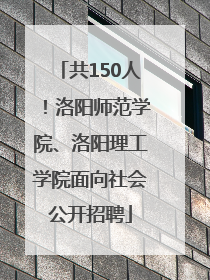 共150人！洛阳师范学院、洛阳理工学院面向社会公开招聘