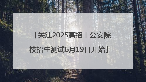 关注2025高招丨公安院校招生测试6月19日开始