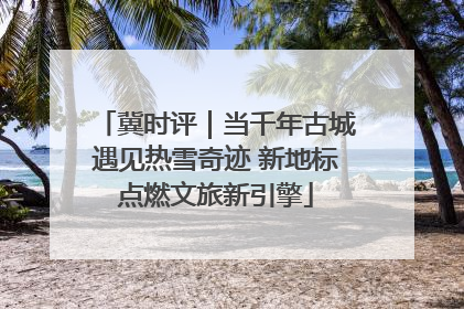 冀时评｜当千年古城遇见热雪奇迹 新地标点燃文旅新引擎