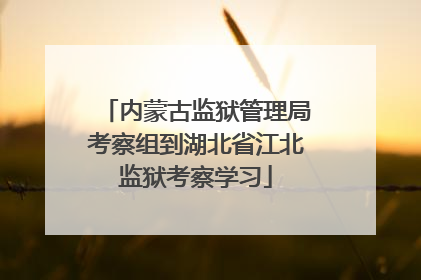 内蒙古监狱管理局考察组到湖北省江北监狱考察学习