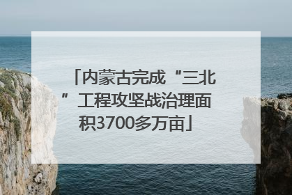 内蒙古完成“三北”工程攻坚战治理面积3700多万亩
