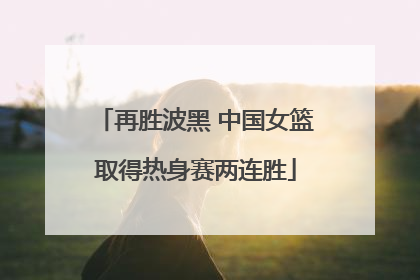 再胜波黑 中国女篮取得热身赛两连胜