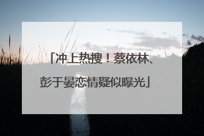冲上热搜！蔡依林、彭于晏恋情疑似曝光