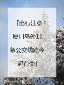 出行注意！厦门岛外11条公交线路今起有变