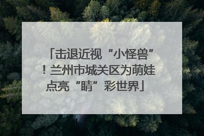 击退近视“小怪兽”！兰州市城关区为萌娃点亮“睛”彩世界