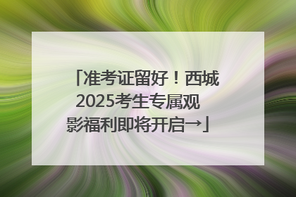准考证留好！西城2025考生专属观影福利即将开启→