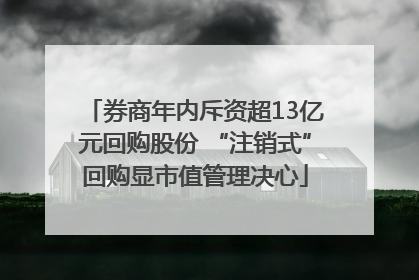 券商年内斥资超13亿元回购股份 “注销式”回购显市值管理决心