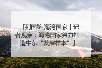列国鉴·海湾国家丨记者观察：海湾国家努力打造中东“发展样本”