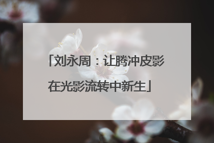 刘永周：让腾冲皮影在光影流转中新生
