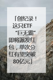 创纪录！这只ETF“巨无霸”即将派发红包，单次分红有望突破80亿元