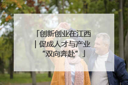 创新创业在江西｜促成人才与产业“双向奔赴”